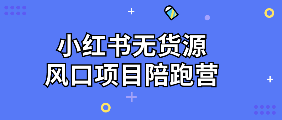 【精品课程】小红书无货源风口项目陪跑营-小白自学交流社区