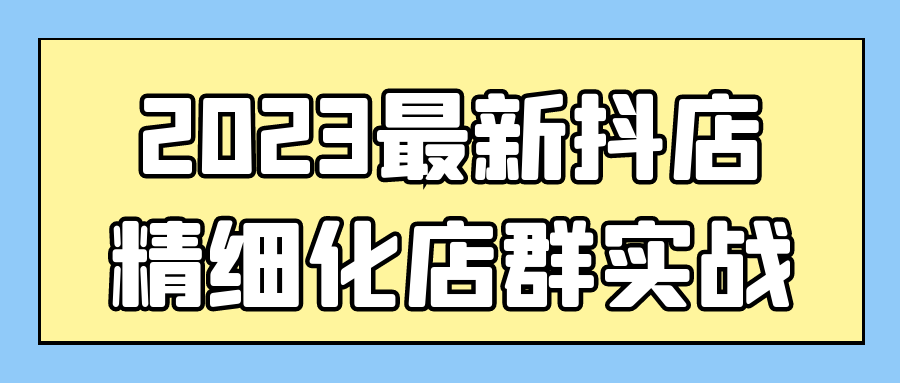 2023最新抖店精细化店群实战-小白自学交流社区