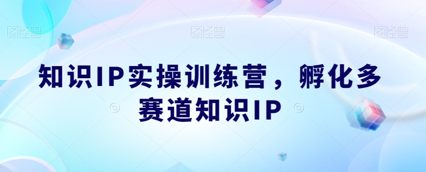 知识IP实操训练营 孵化多赛道知识IP-小白自学交流社区