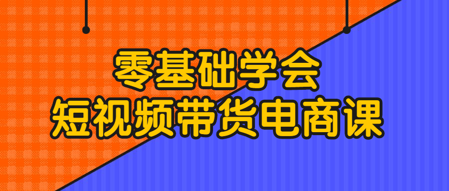 零基础学会短视频带货电商课-小白自学交流社区