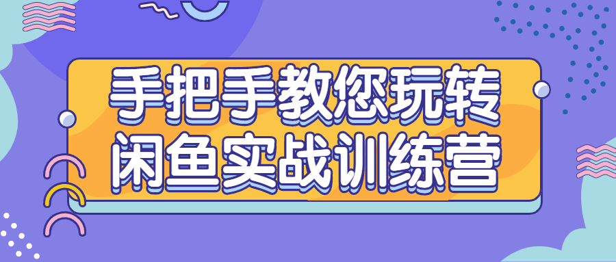 手把手教您玩转闲鱼实战训练营-小白自学交流社区