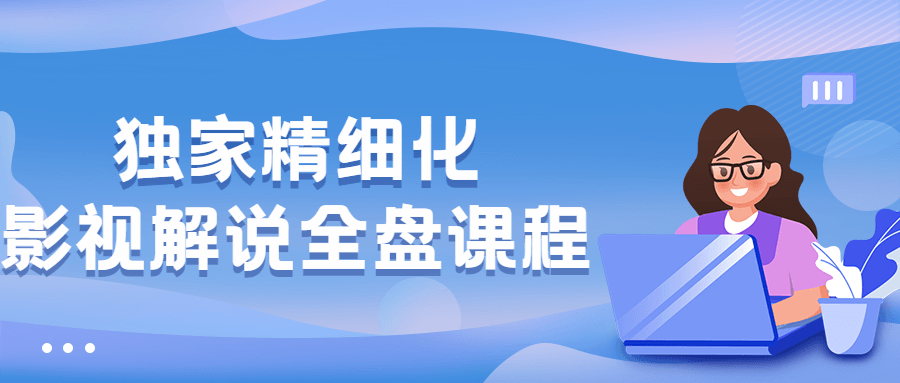 独家精细化影视解说全盘课程-小白自学交流社区