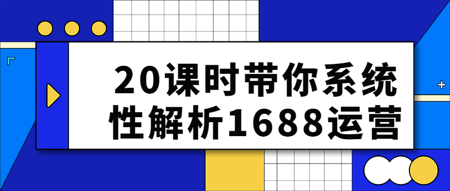 20课时带你系统性解析1688运营-小白自学交流社区