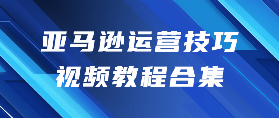 亚马逊运营技巧视频教程合集-小白自学交流社区