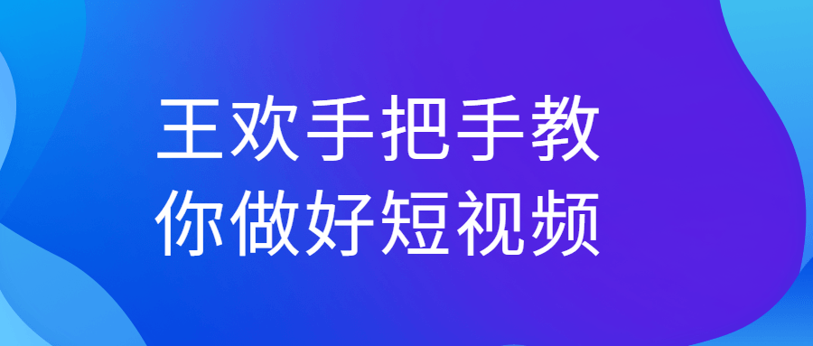 王欢手把手教你做好短视频-小白自学交流社区