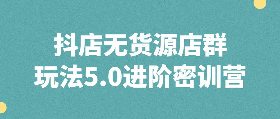 抖店无货源店群玩法5.0进阶密训营-小白自学交流社区