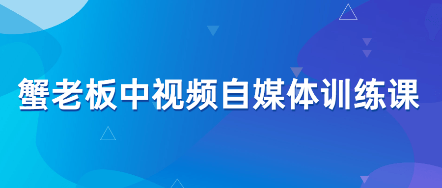 蟹老板中视频自媒体训练课-小白自学交流社区