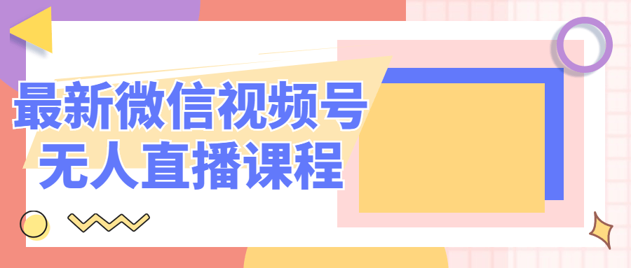 最新微信视频号无人直播课程-小白自学交流社区