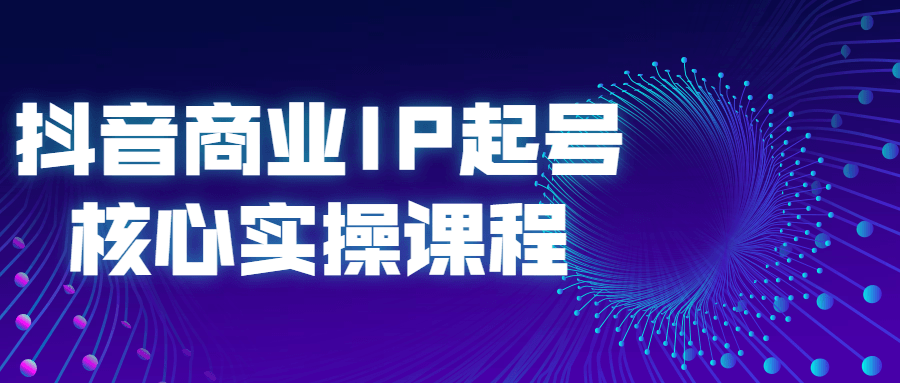 抖音商业IP起号核心实操课程-小白自学交流社区